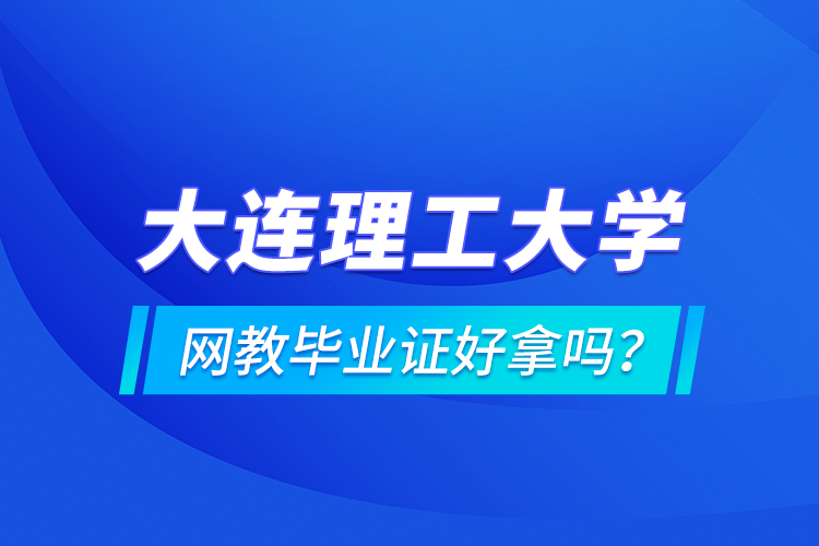 大連理工大學(xué)網(wǎng)教畢業(yè)證好拿嗎？