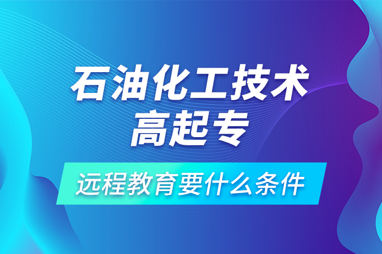 石油化工技術(shù)高起專(zhuān)遠(yuǎn)程教育要什么條件