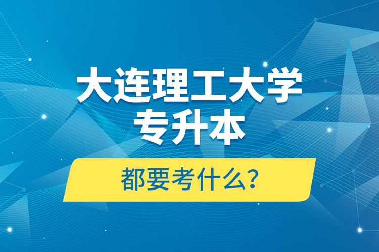 大連理工大學(xué)專升本都要考什么？