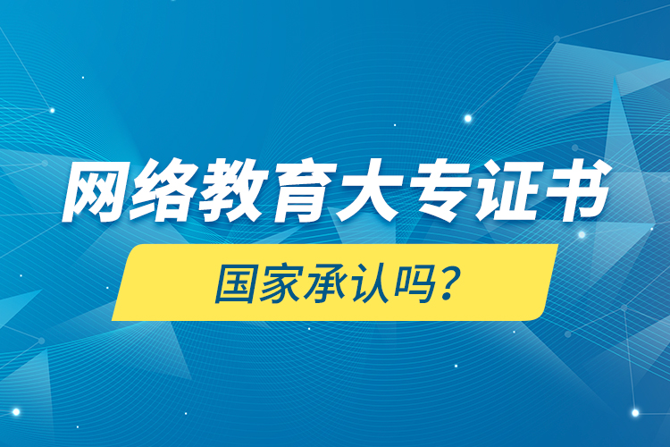 網(wǎng)絡(luò)教育大專證書國家承認嗎？