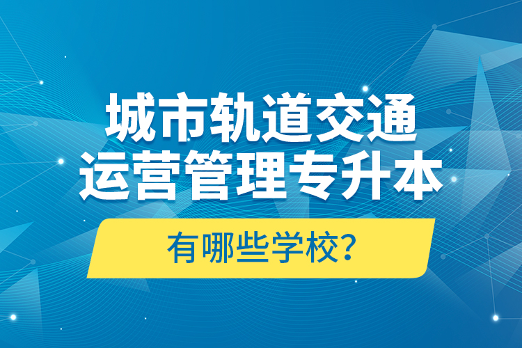 城市軌道交通運營管理專升本有哪些學(xué)校？
