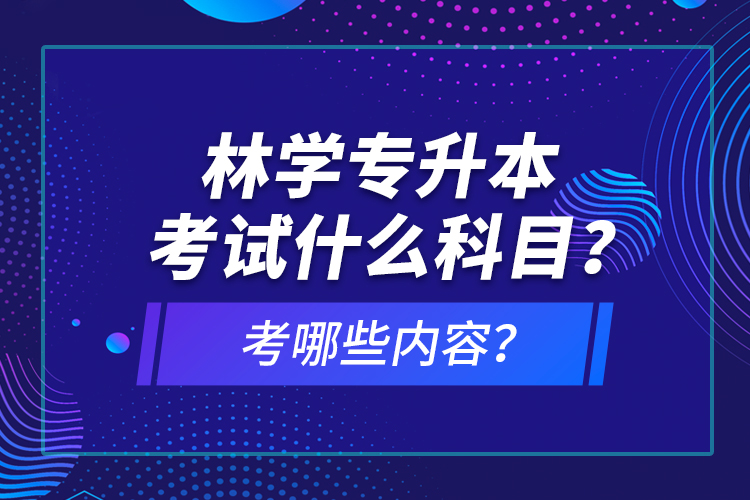 林學(xué)專升本考試什么科目？考哪些內(nèi)容？