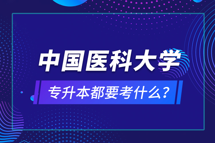 中國醫(yī)科大學(xué)專升本都要考什么？