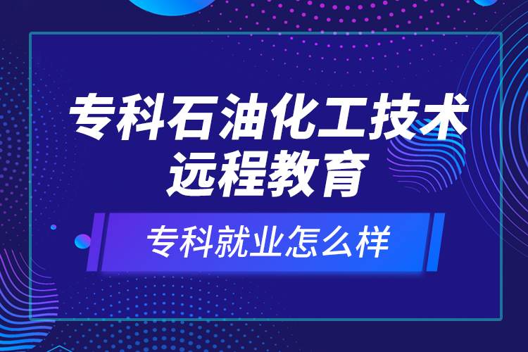 專(zhuān)科石油化工技術(shù)遠(yuǎn)程教育就業(yè)怎么樣