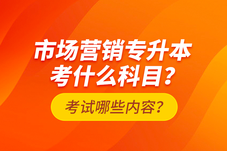 市場(chǎng)營(yíng)銷專升本考什么科目？考試哪些內(nèi)容？