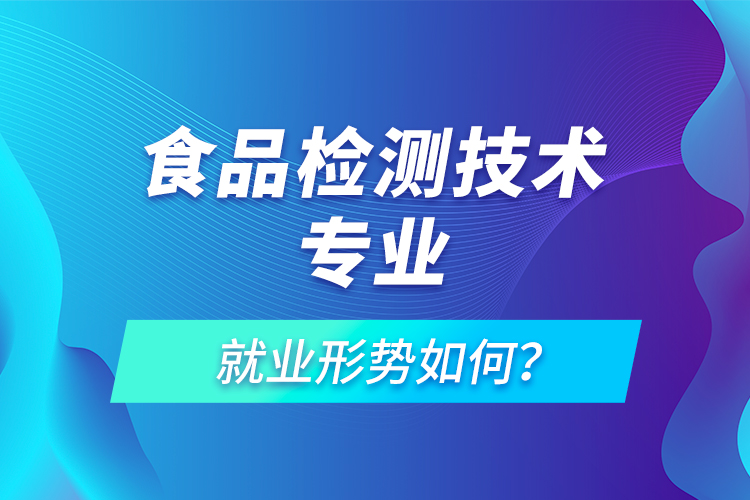 食品檢測技術(shù)專業(yè)就業(yè)形勢如何？