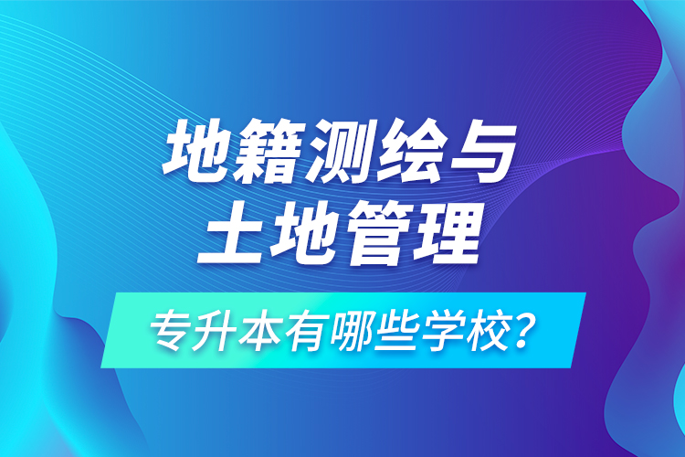 地籍測繪與土地管理專升本有哪些學(xué)校？