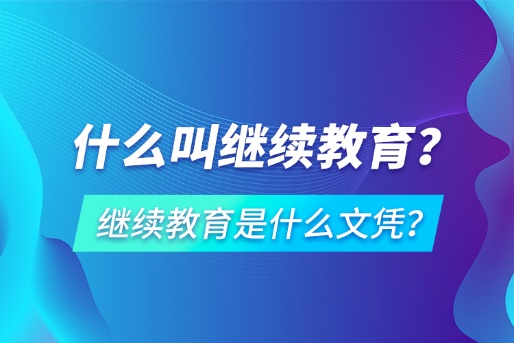 什么叫繼續(xù)教育？繼續(xù)教育是什么文憑？