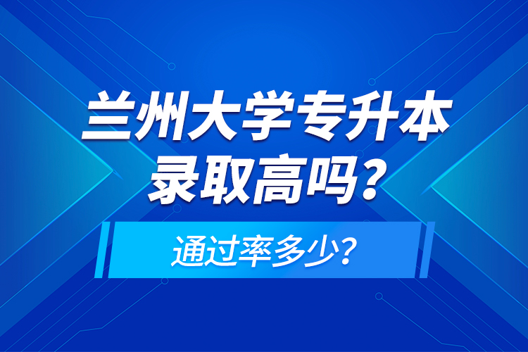 蘭州大學(xué)專升本錄取高嗎？通過率多少？
