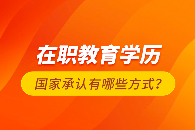 在職教育學(xué)歷國家承認(rèn)有哪些方式？