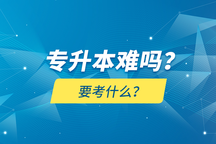 專升本難嗎？要考什么？