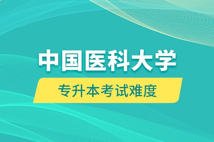 中國(guó)醫(yī)科大學(xué)專(zhuān)升本考試難度