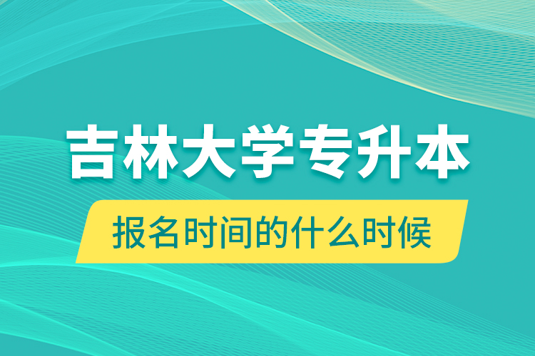 吉林大學(xué)專升本報(bào)名時間的什么時候