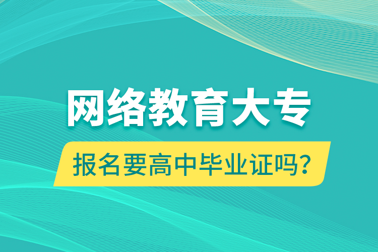網(wǎng)絡(luò)教育大專報(bào)名要高中畢業(yè)證嗎？
