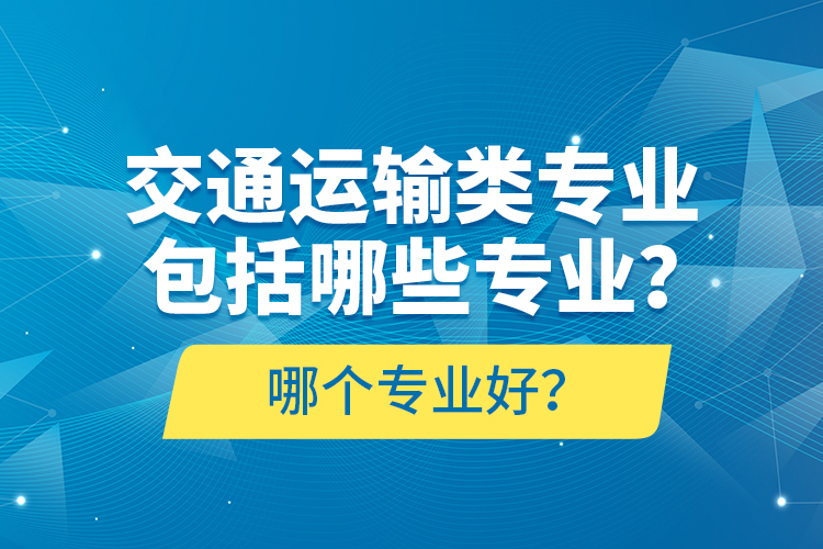 交通運輸類專業(yè)包括哪些專業(yè)？哪個專業(yè)好？