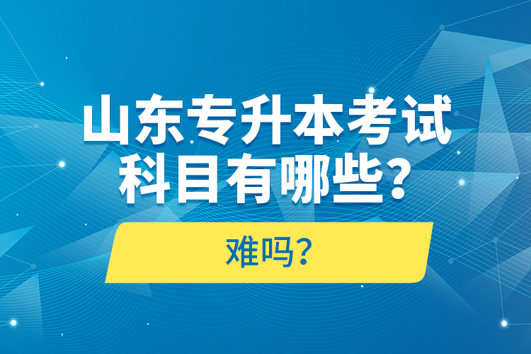 山東專升本考試科目有哪些？難嗎？