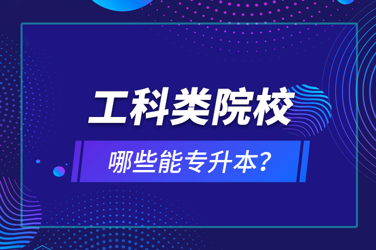 工科類(lèi)院校哪些能專(zhuān)升本？
