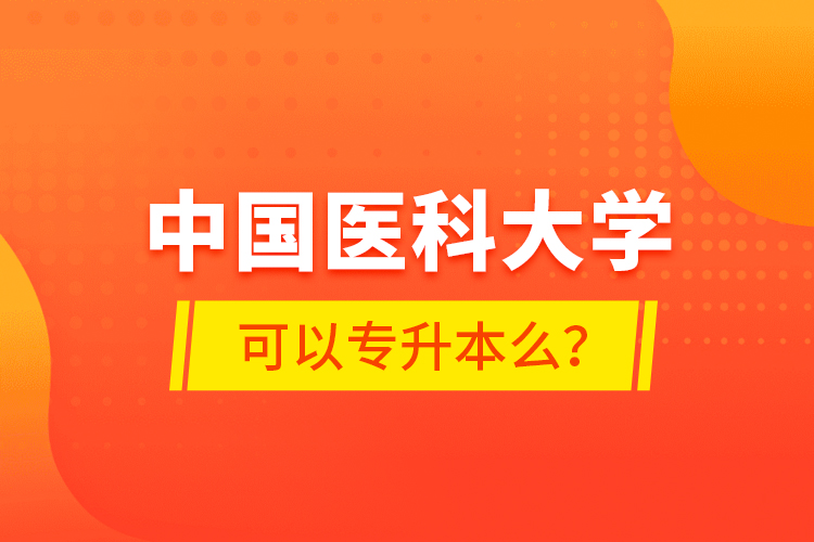 中國醫(yī)科大學(xué)可以專升本么？