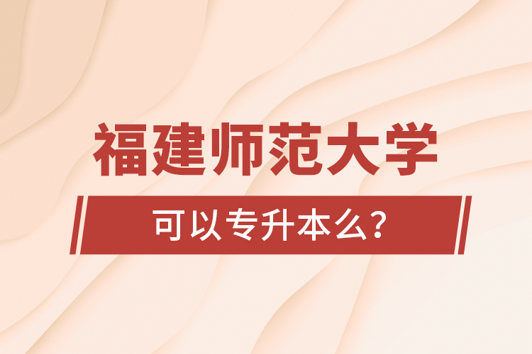 福建師范大學可以專升本么？