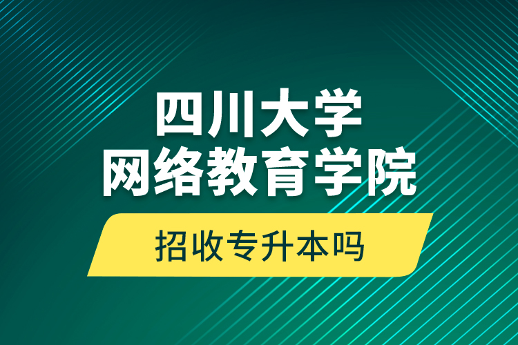 四川大學網(wǎng)絡(luò)教育學院招收專升本嗎