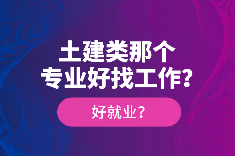 土建類(lèi)那個(gè)專業(yè)好找工作？好就業(yè)？