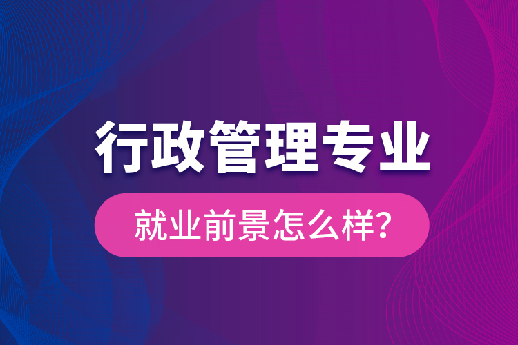 行政管理專業(yè)就業(yè)前景怎么樣？