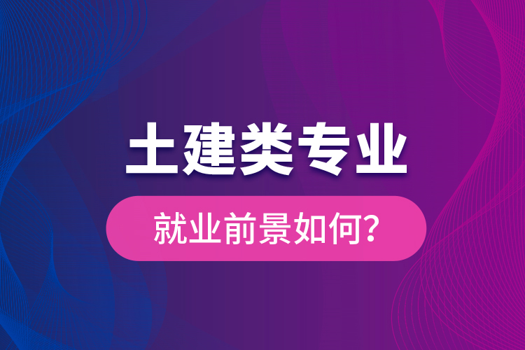 土建類專業(yè)就業(yè)前景如何？