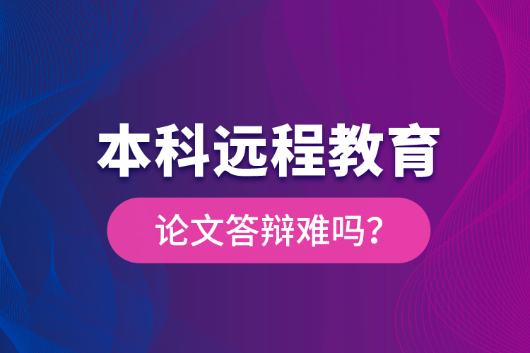 本科遠(yuǎn)程教育論文答辯難嗎？
