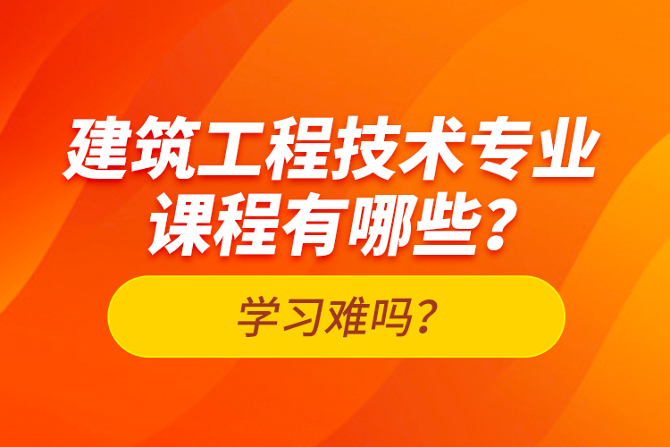 建筑工程技術(shù)專業(yè)課程有哪些？學(xué)習(xí)難嗎？