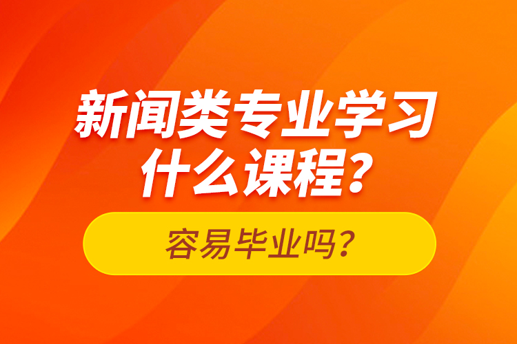 新聞類專業(yè)學(xué)習(xí)什么課程？容易畢業(yè)嗎？