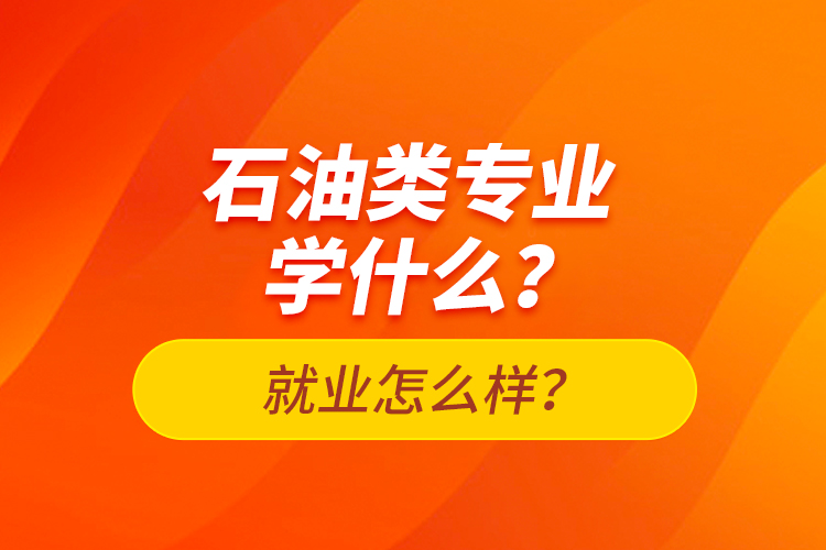 石油類專業(yè)學什么？就業(yè)怎么樣？