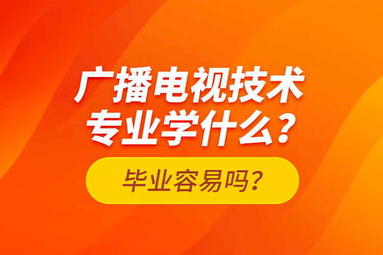 廣播電視技術(shù)專業(yè)學(xué)什么？畢業(yè)容易嗎？