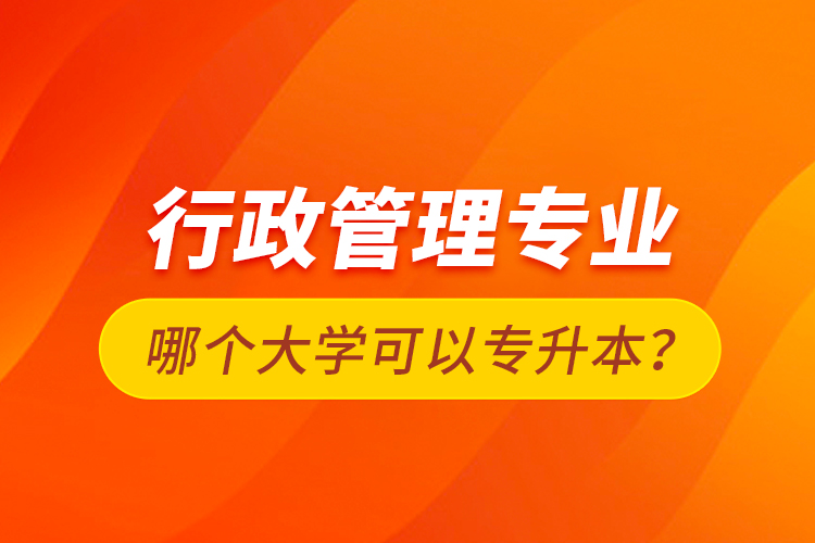 行政管理專業(yè)哪個大學(xué)可以專升本？