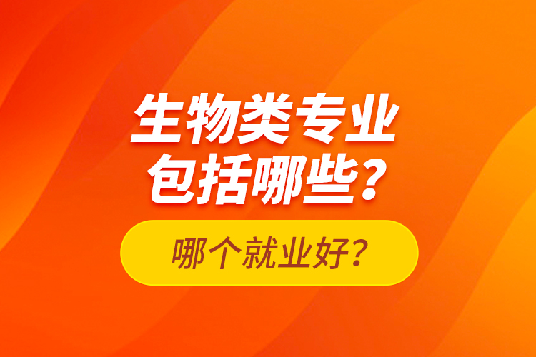 生物類專業(yè)包括哪些？哪個就業(yè)好？