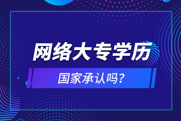 網(wǎng)絡(luò)大專學歷國家承認嗎？