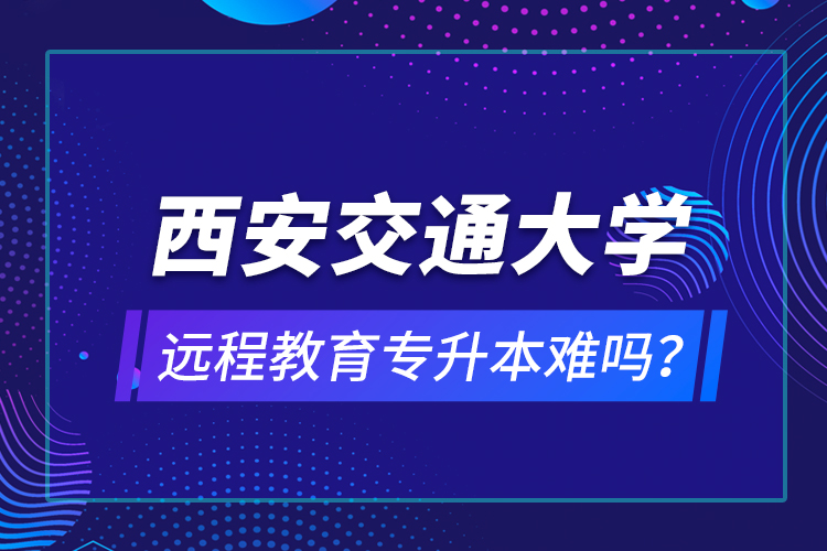 西安交通大學(xué)遠(yuǎn)程教育專升本難嗎？
