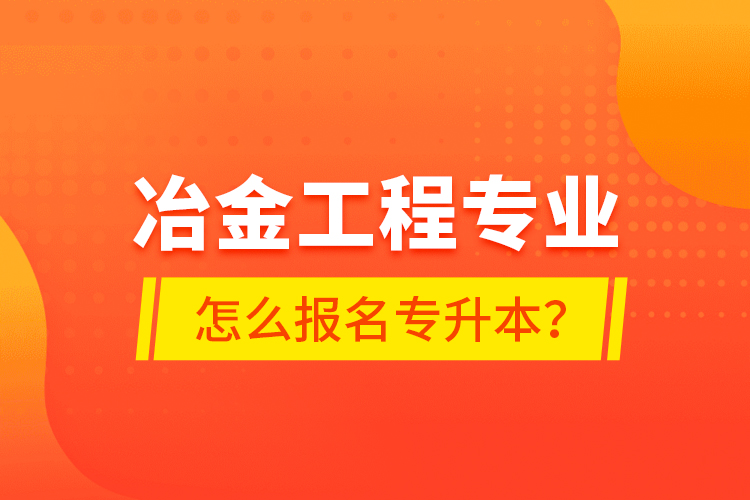 冶金工程專業(yè)怎么報(bào)名專升本？