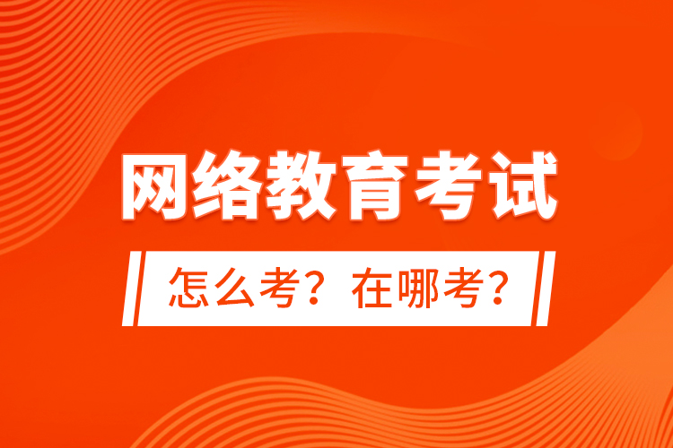 網(wǎng)絡(luò)教育考試怎么考？在哪考？