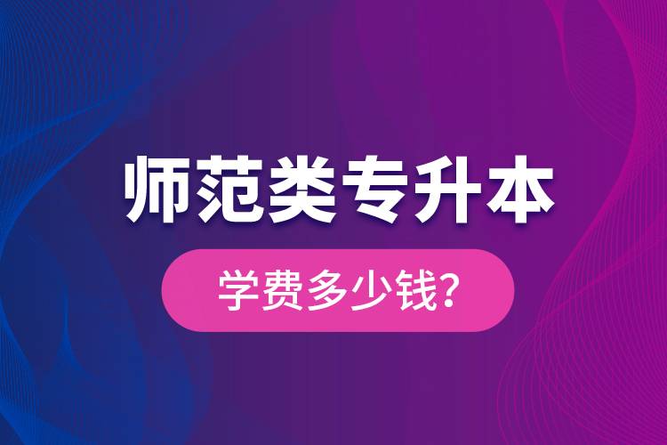 師范類專升本學費多少錢？