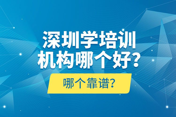 深圳學(xué)培訓(xùn)機(jī)構(gòu)哪個(gè)好？哪個(gè)靠譜？