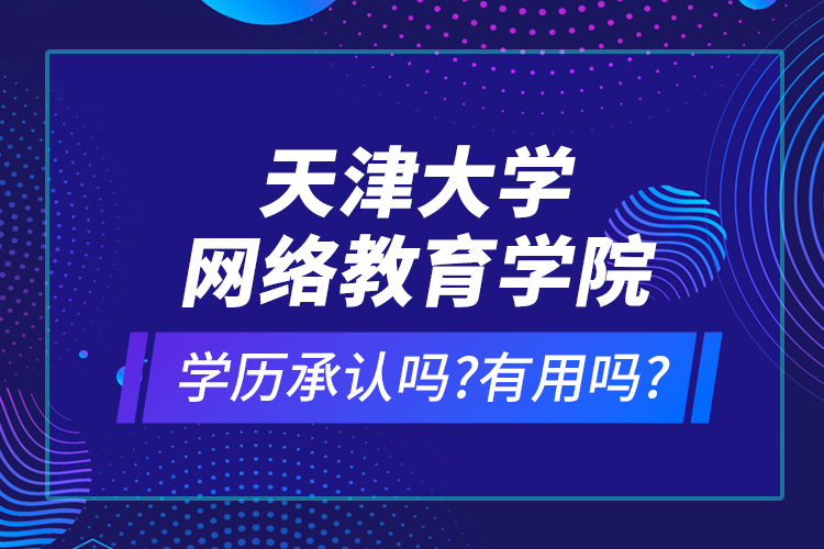 天津大學網(wǎng)絡(luò)教育學院學歷承認嗎?有用嗎?