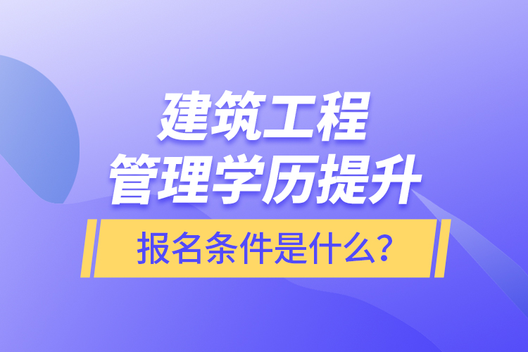 建筑工程管理學(xué)歷提升報(bào)名條件是什么？