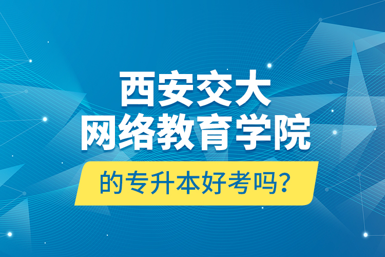 西安交大網(wǎng)絡(luò)教育學(xué)院的專(zhuān)升本好考嗎？