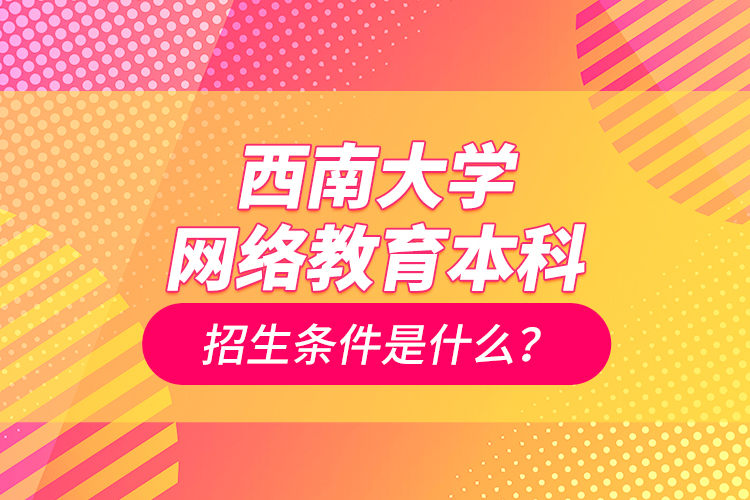 西南大學(xué)網(wǎng)絡(luò)教育本科招生條件是什么？