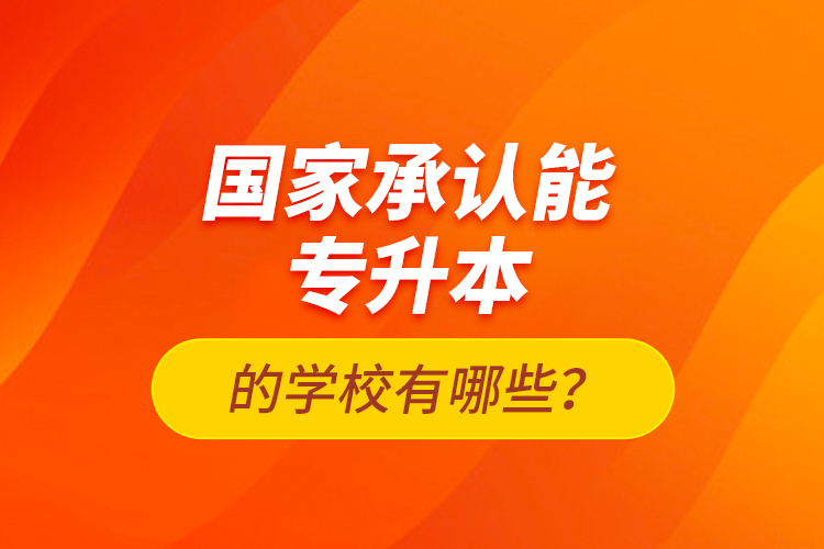 國(guó)家承認(rèn)能專升本的學(xué)校有哪些？