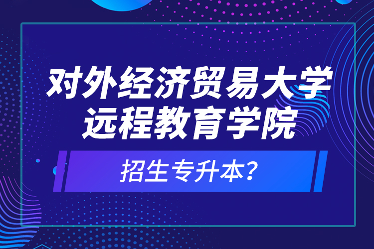對外經(jīng)濟貿(mào)易大學(xué)遠(yuǎn)程教育學(xué)院招生專升本？