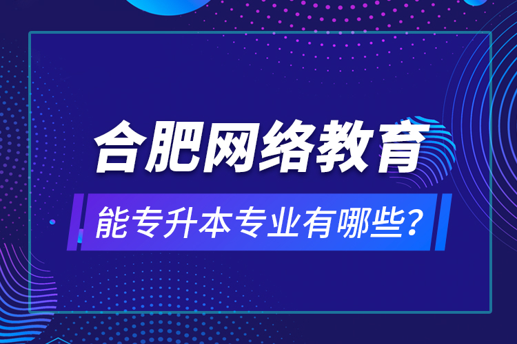 合肥網(wǎng)絡教育能專升本專業(yè)有哪些？