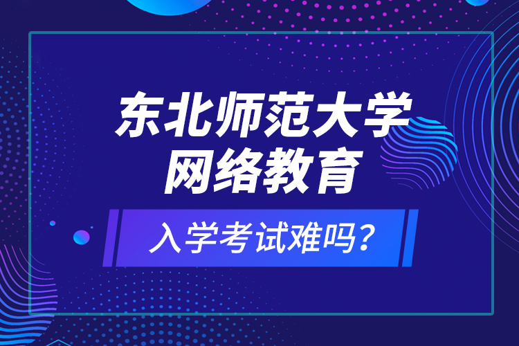 東北師范大學(xué)網(wǎng)絡(luò)教育入學(xué)考試難嗎？