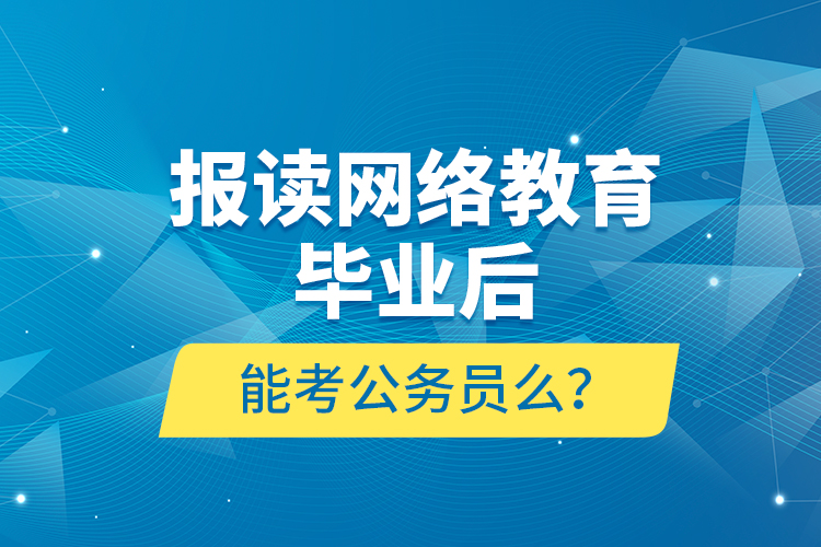 報讀網(wǎng)絡(luò)教育畢業(yè)后能考公務(wù)員么？