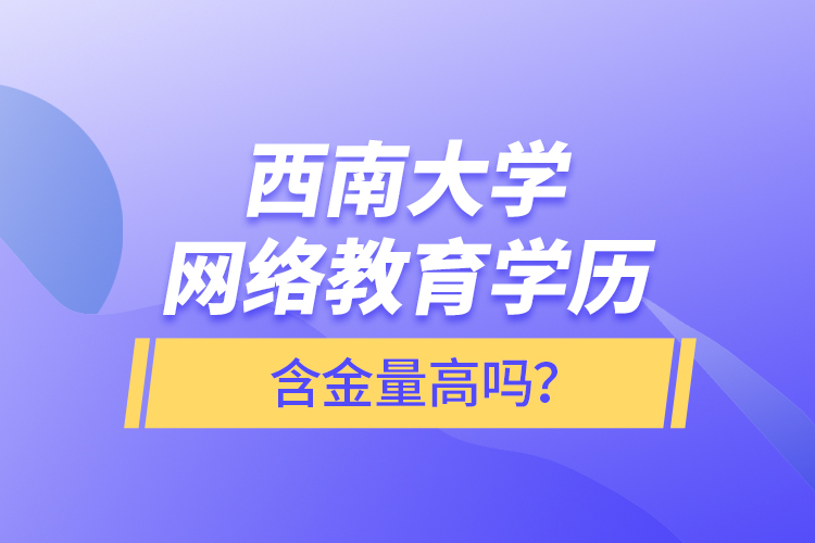 西南大學(xué)網(wǎng)絡(luò)教育學(xué)歷含金量高嗎？